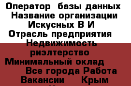 Оператор  базы данных › Название организации ­ Искусных В.И › Отрасль предприятия ­ Недвижимость, риэлтерство › Минимальный оклад ­ 14 000 - Все города Работа » Вакансии   . Крым,Керчь